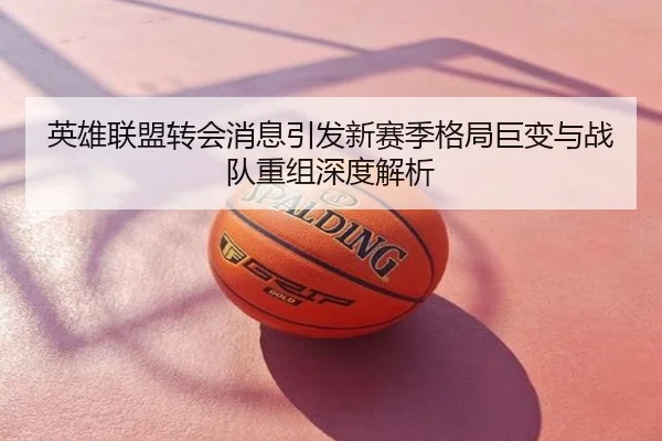 英雄联盟转会消息引发新赛季格局巨变与战队重组深度解析