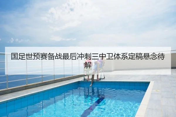 国足世预赛备战最后冲刺三中卫体系定稿悬念待解